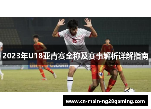 2023年U18亚青赛全称及赛事解析详解指南