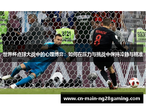 世界杯点球大战中的心理博弈：如何在压力与挑战中保持冷静与精准