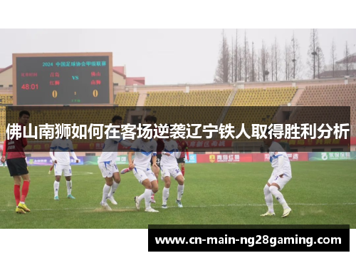 佛山南狮如何在客场逆袭辽宁铁人取得胜利分析 佛山南狮如何在客场逆袭辽宁铁人取得胜利分析