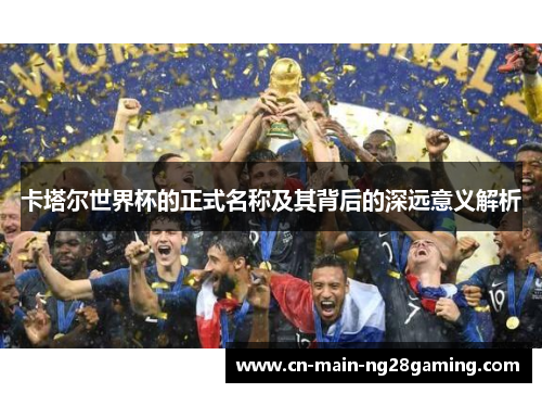 卡塔尔世界杯的正式名称及其背后的深远意义解析