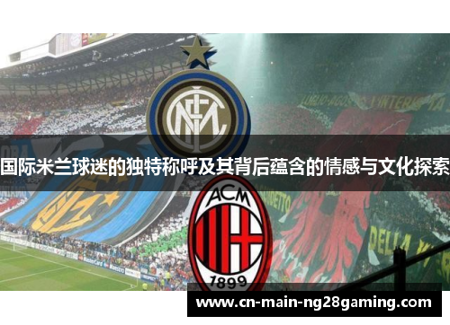 国际米兰球迷的独特称呼及其背后蕴含的情感与文化探索