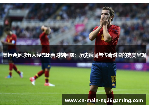 奥运会足球五大经典比赛时刻回顾：历史瞬间与传奇对决的完美呈现