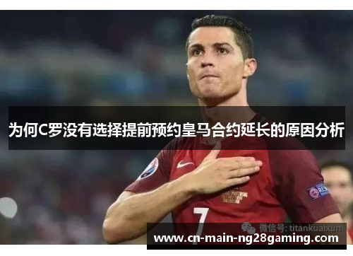 为何C罗没有选择提前预约皇马合约延长的原因分析 为何C罗没有选择提前预约皇马合约延长的原因分析