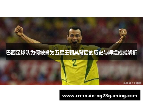 巴西足球队为何被誉为五星王朝其背后的历史与辉煌成就解析