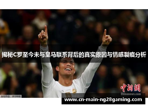揭秘C罗至今未与皇马联系背后的真实原因与情感裂痕分析