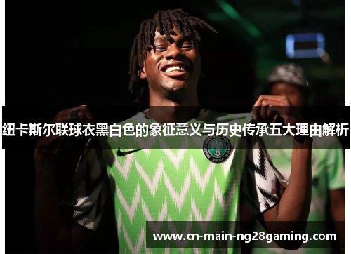 纽卡斯尔联球衣黑白色的象征意义与历史传承五大理由解析 纽卡斯尔联球衣黑白色的象征意义与历史传承五大理由解析