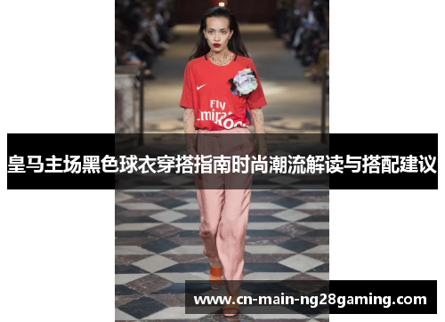 皇马主场黑色球衣穿搭指南时尚潮流解读与搭配建议