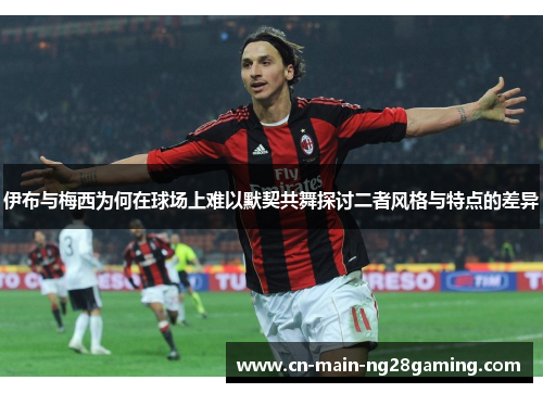 伊布与梅西为何在球场上难以默契共舞探讨二者风格与特点的差异 伊布与梅西为何在球场上难以默契共舞探讨二者风格与特点的差异