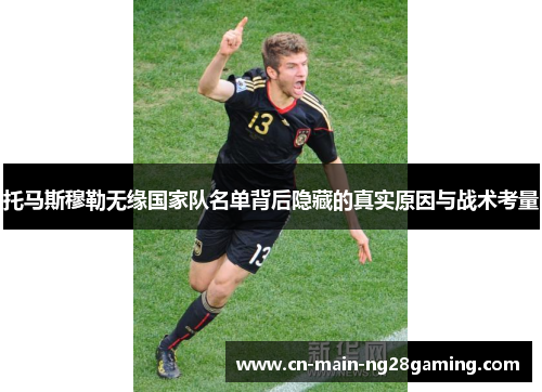 托马斯穆勒无缘国家队名单背后隐藏的真实原因与战术考量