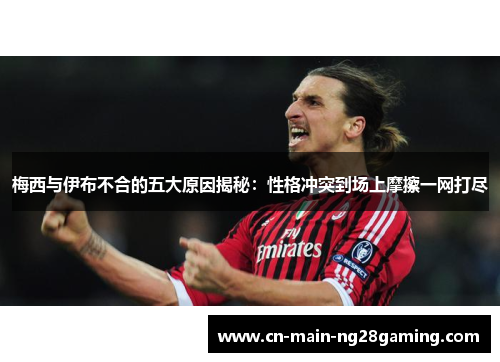 梅西与伊布不合的五大原因揭秘:性格冲突到场上摩擦一网打尽 梅西与伊布不合的五大原因揭秘:性格冲突到场上摩擦一网打尽