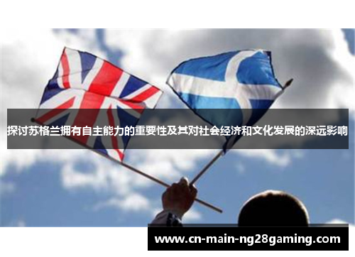 探讨苏格兰拥有自主能力的重要性及其对社会经济和文化发展的深远影响 探讨苏格兰拥有自主能力的重要性及其对社会经济和文化发展的深远影响