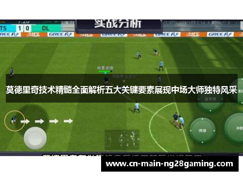 莫德里奇技术精髓全面解析五大关键要素展现中场大师独特风采