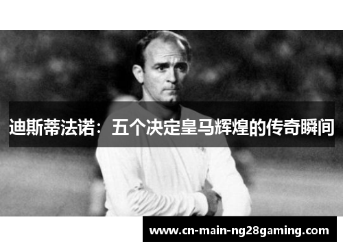 迪斯蒂法诺：五个决定皇马辉煌的传奇瞬间
