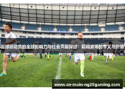 足球运动员的全球影响力与社会贡献探讨：超越赛场的意义与价值