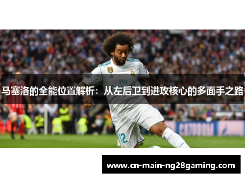 马塞洛的全能位置解析:从左后卫到进攻核心的多面手之路 马塞洛的全能位置解析:从左后卫到进攻核心的多面手之路