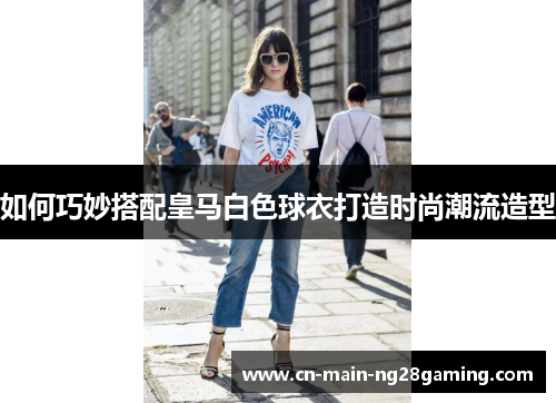 如何巧妙搭配皇马白色球衣打造时尚潮流造型