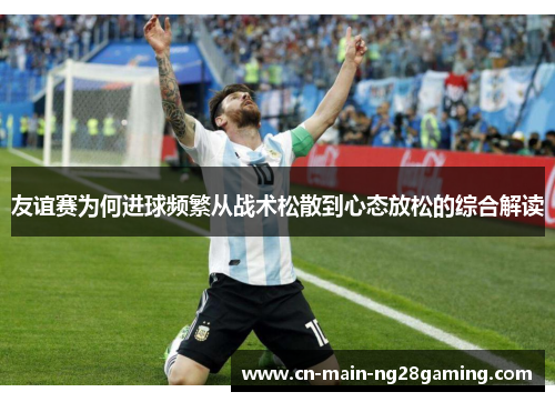 友谊赛为何进球频繁从战术松散到心态放松的综合解读 友谊赛为何进球频繁从战术松散到心态放松的综合解读