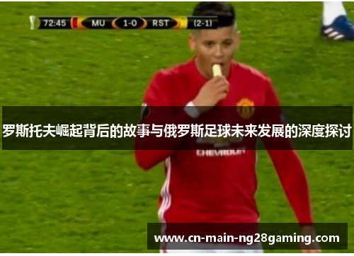 罗斯托夫崛起背后的故事与俄罗斯足球未来发展的深度探讨