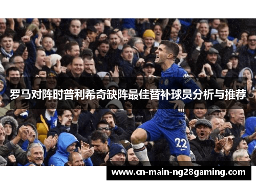 罗马对阵时普利希奇缺阵最佳替补球员分析与推荐
