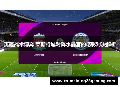 英超战术博弈 莱斯特城对阵水晶宫的精彩对决解析