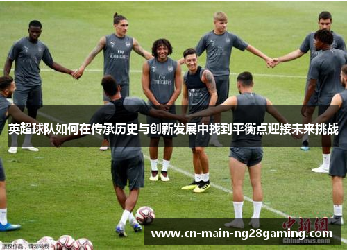 英超球队如何在传承历史与创新发展中找到平衡点迎接未来挑战
