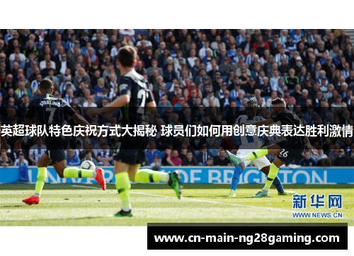 英超球队特色庆祝方式大揭秘 球员们如何用创意庆典表达胜利激情