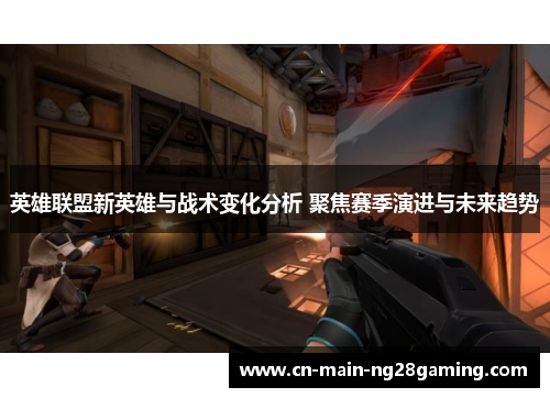 英雄联盟新英雄与战术变化分析 聚焦赛季演进与未来趋势