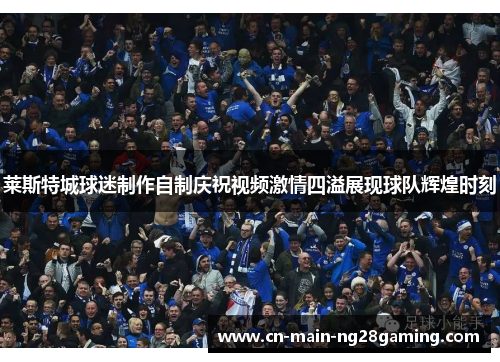 莱斯特城球迷制作自制庆祝视频激情四溢展现球队辉煌时刻