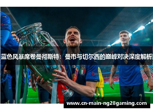 蓝色风暴席卷曼彻斯特：曼市与切尔西的巅峰对决深度解析