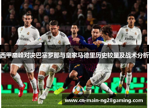 西甲巅峰对决巴塞罗那与皇家马德里历史较量及战术分析