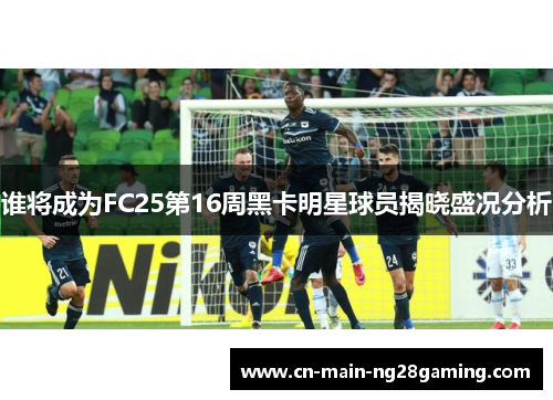 谁将成为FC25第16周黑卡明星球员揭晓盛况分析