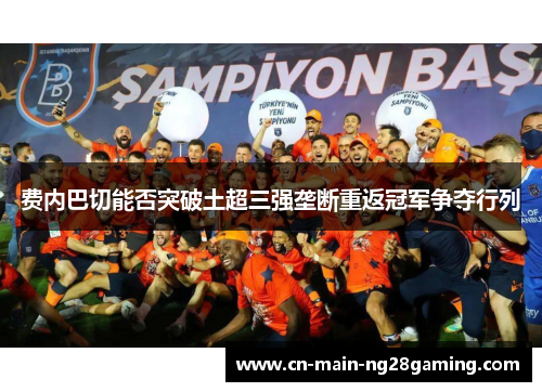 费内巴切能否突破土超三强垄断重返冠军争夺行列