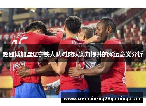 赵健博加盟辽宁铁人队对球队实力提升的深远意义分析 赵健博加盟辽宁铁人队对球队实力提升的深远意义分析