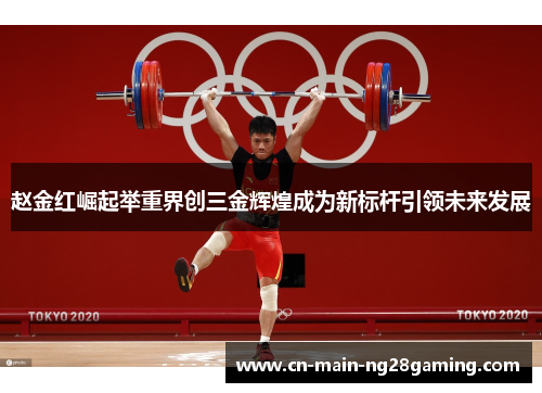 赵金红崛起举重界创三金辉煌成为新标杆引领未来发展