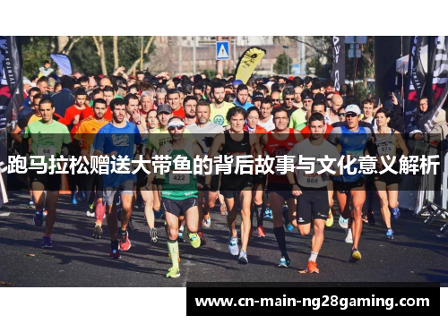 跑马拉松赠送大带鱼的背后故事与文化意义解析 跑马拉松赠送大带鱼的背后故事与文化意义解析