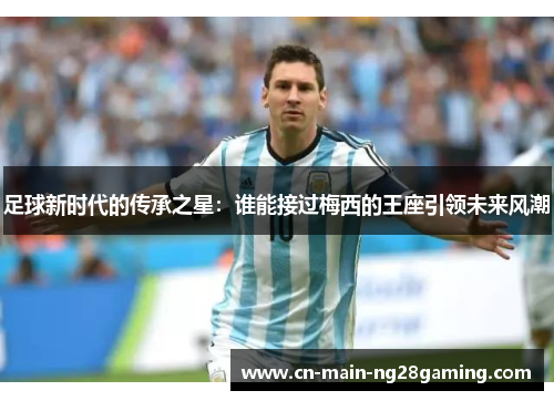 足球新时代的传承之星：谁能接过梅西的王座引领未来风潮