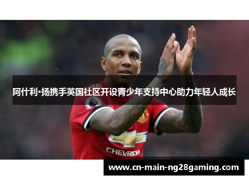 阿什利·扬携手英国社区开设青少年支持中心助力年轻人成长