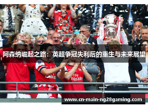 阿森纳崛起之路:英超争冠失利后的重生与未来展望 阿森纳崛起之路:英超争冠失利后的重生与未来展望