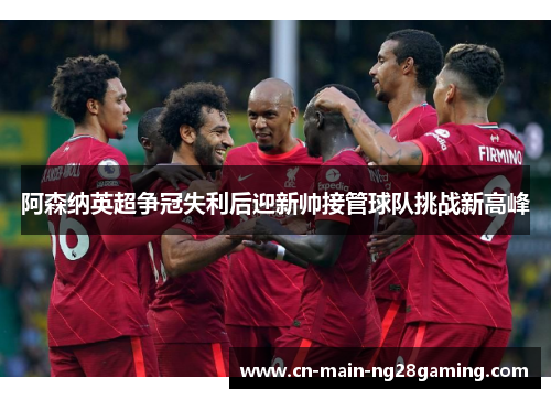 阿森纳英超争冠失利后迎新帅接管球队挑战新高峰 阿森纳英超争冠失利后迎新帅接管球队挑战新高峰
