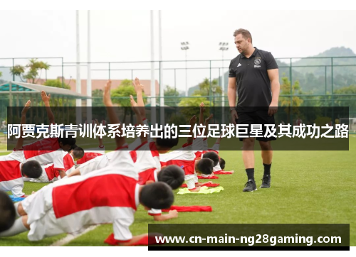 阿贾克斯青训体系培养出的三位足球巨星及其成功之路