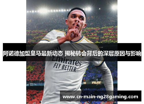 阿诺德加盟皇马最新动态 揭秘转会背后的深层原因与影响 阿诺德加盟皇马最新动态 揭秘转会背后的深层原因与影响
