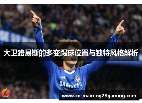 大卫路易斯的多变踢球位置与独特风格解析