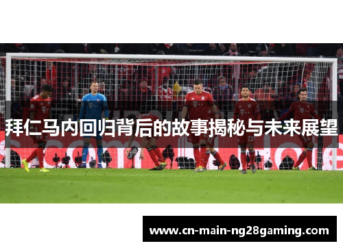 拜仁马内回归背后的故事揭秘与未来展望 拜仁马内回归背后的故事揭秘与未来展望