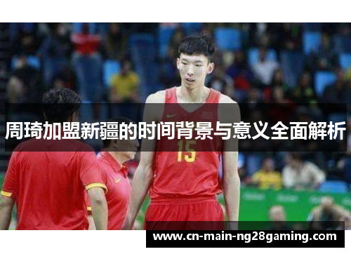 周琦加盟新疆的时间背景与意义全面解析