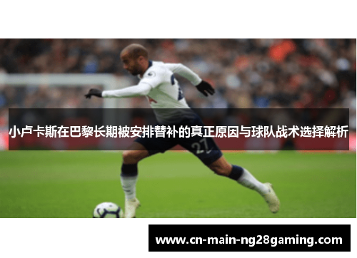 小卢卡斯在巴黎长期被安排替补的真正原因与球队战术选择解析 小卢卡斯在巴黎长期被安排替补的真正原因与球队战术选择解析