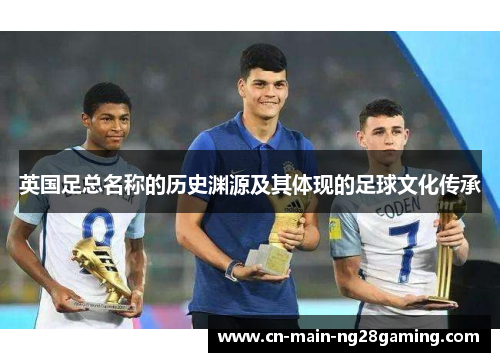英国足总名称的历史渊源及其体现的足球文化传承 英国足总名称的历史渊源及其体现的足球文化传承