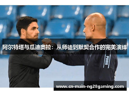 阿尔特塔与瓜迪奥拉:从师徒到默契合作的完美演绎 阿尔特塔与瓜迪奥拉:从师徒到默契合作的完美演绎