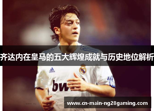 齐达内在皇马的五大辉煌成就与历史地位解析