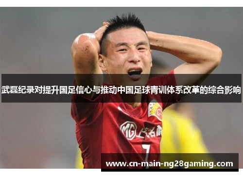 武磊纪录对提升国足信心与推动中国足球青训体系改革的综合影响