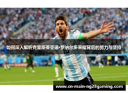 如何深入解析克里斯蒂亚诺·罗纳尔多荣耀背后的努力与坚持